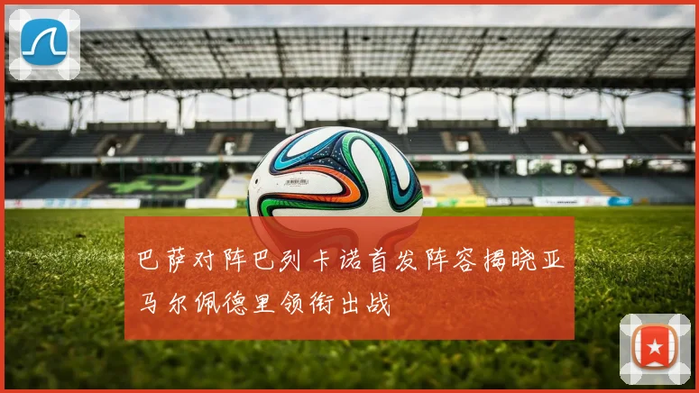 巴萨对阵巴列卡诺首发阵容揭晓亚马尔佩德里领衔出战