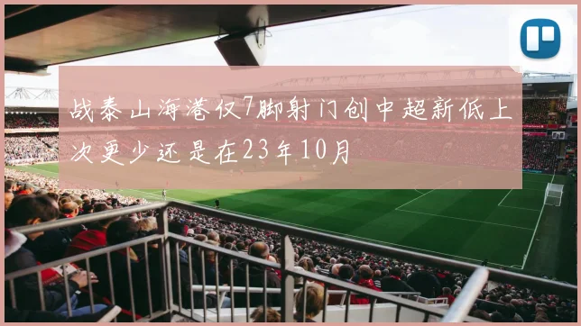 战泰山海港仅7脚射门创中超新低上次更少还是在23年10月