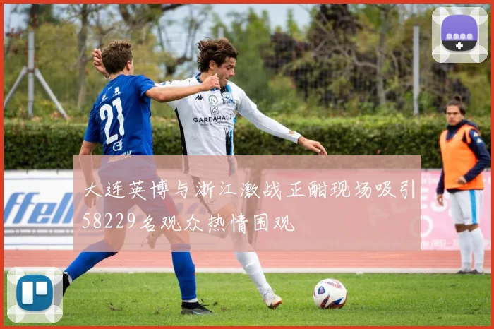 大连英博与浙江激战正酣现场吸引58229名观众热情围观