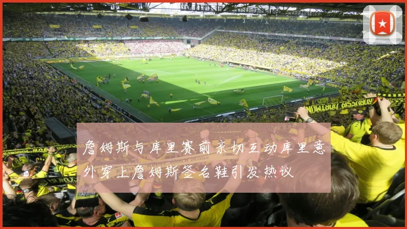 詹姆斯与库里赛前亲切互动库里意外穿上詹姆斯签名鞋引发热议