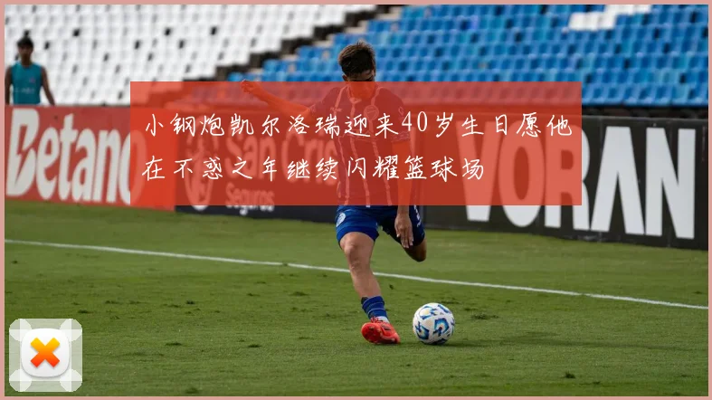 小钢炮凯尔洛瑞迎来40岁生日愿他在不惑之年继续闪耀篮球场