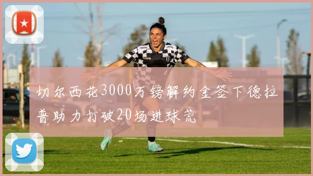 切尔西花3000万镑解约金签下德拉普助力打破20场进球荒