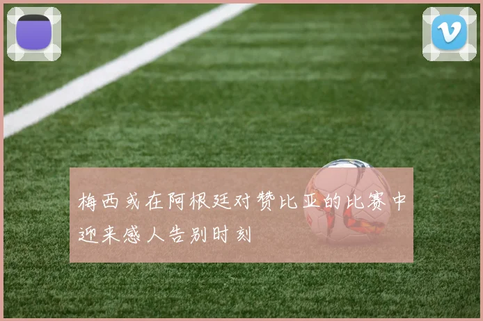 梅西或在阿根廷对赞比亚的比赛中迎来感人告别时刻