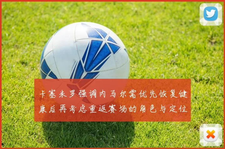 卡塞米罗强调内马尔需优先恢复健康后再考虑重返赛场的角色与定位