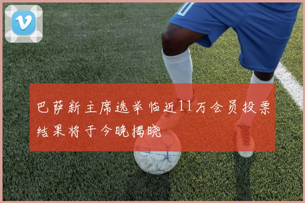 巴萨新主席选举临近11万会员投票结果将于今晚揭晓